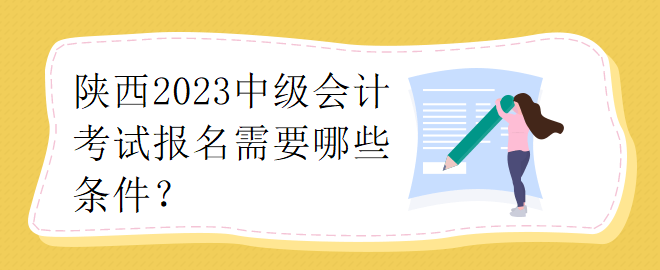 陜西2023中級(jí)會(huì)計(jì)考試報(bào)名需要哪些條件？