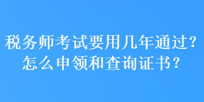 稅務(wù)師考試要用幾年通過？怎么申領(lǐng)和查詢證書？