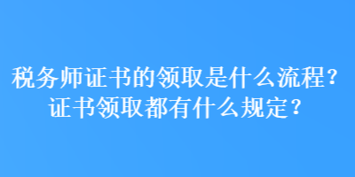 稅務(wù)師證書的領(lǐng)取是什么流程？證書領(lǐng)取都有什么規(guī)定？