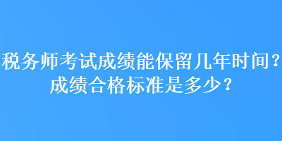 稅務(wù)師考試成績(jī)能保留幾年時(shí)間？成績(jī)合格標(biāo)準(zhǔn)是多少？