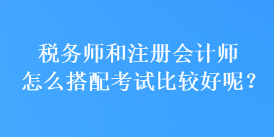 稅務師和注冊會計師怎么搭配考試比較好呢？