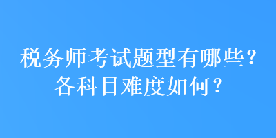 稅務(wù)師考試題型有哪些？各科目難度如何？