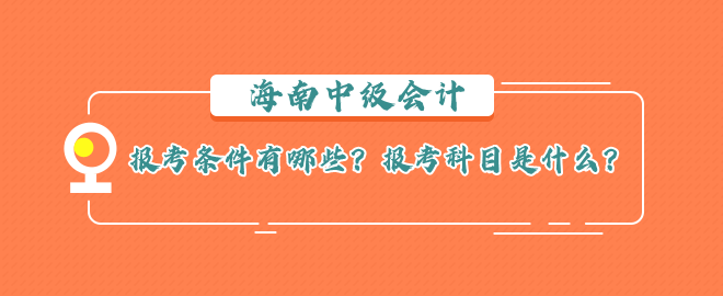 海南中級會計報考條件有哪些？報考科目是什么？