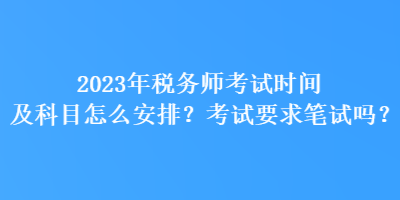 2023年稅務(wù)師考試時(shí)間及科目怎么安排？考試要求筆試嗎？