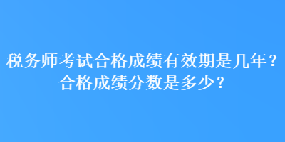 稅務(wù)師考試合格成績有效期是幾年？合格成績分?jǐn)?shù)是多少？