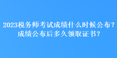 2023稅務(wù)師考試成績(jī)什么時(shí)候公布？成績(jī)公布后多久領(lǐng)取證書？