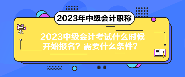 2023中級會計考試什么時候開始報名？需要什么條件？