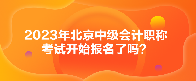 2023年北京中級會計職稱考試開始報名了嗎？