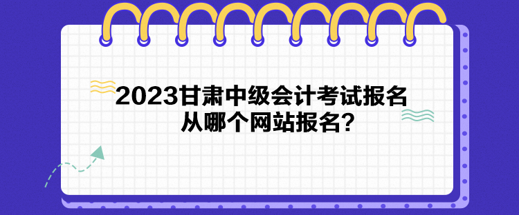 2023甘肅中級(jí)會(huì)計(jì)考試報(bào)名從哪個(gè)網(wǎng)站報(bào)名？