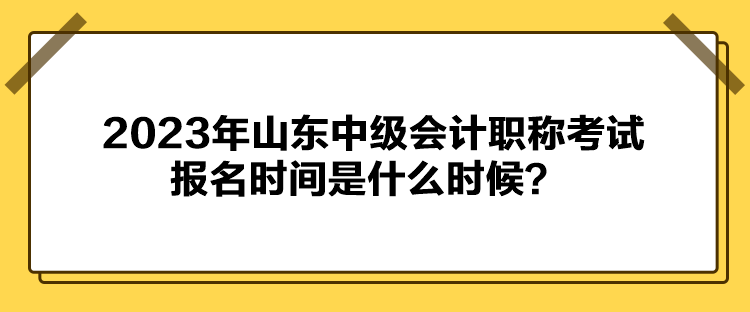 2023年山東中級會計職稱考試報名時間是什么時候？