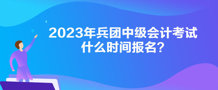 2023年兵團(tuán)中級會計考試什么時間報名？