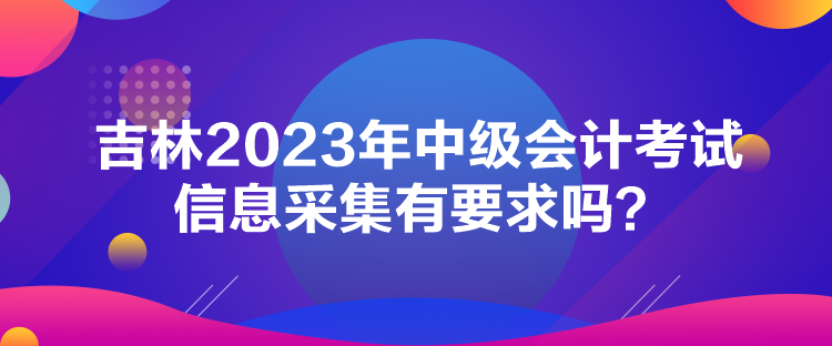 吉林2023年中級(jí)會(huì)計(jì)考試信息采集有要求嗎？