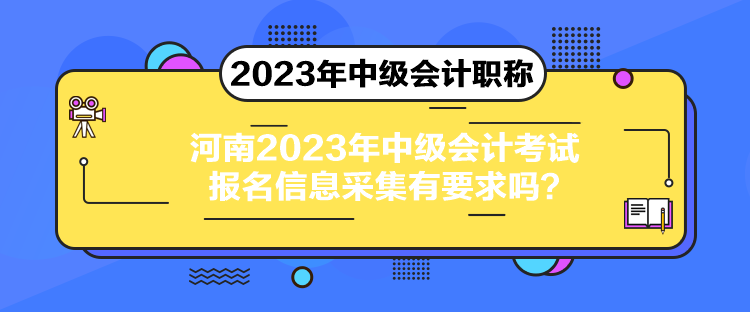 河南2023年中級會計考試報名信息采集有要求嗎？