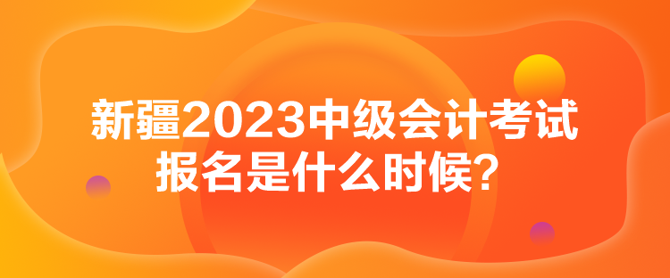 新疆2023中級(jí)會(huì)計(jì)考試報(bào)名是什么時(shí)候？