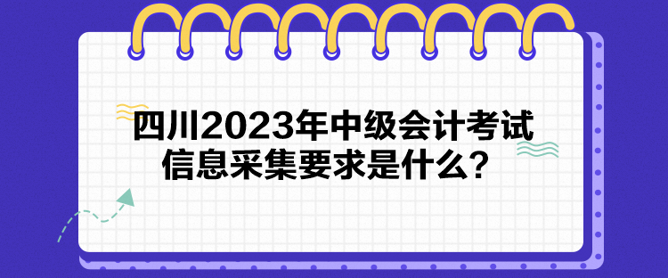 四川2023年中級會計(jì)考試信息采集要求是什么？