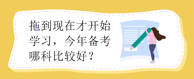 拖到現(xiàn)在才開始學習，今年備考哪科比較好？