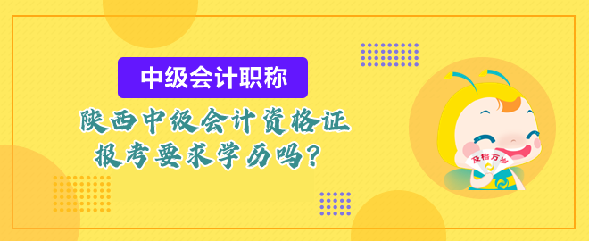 陜西中級(jí)會(huì)計(jì)資格證報(bào)考要求學(xué)歷嗎？