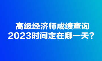 高級(jí)經(jīng)濟(jì)師成績(jī)查詢2023時(shí)間定在哪一天？