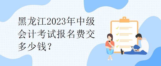 1黑龍江2023年中級(jí)會(huì)計(jì)考試報(bào)名費(fèi)交多少錢(qián)？