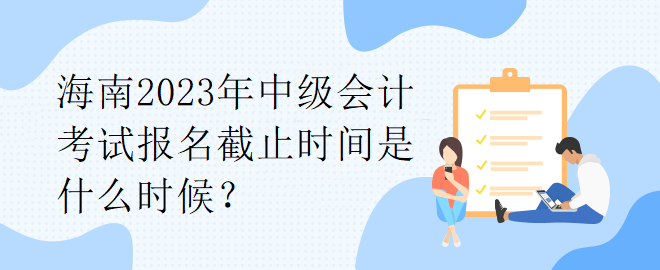 海南2023年中級(jí)會(huì)計(jì)考試報(bào)名截止時(shí)間是什么時(shí)候？