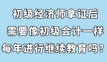 初級經(jīng)濟師拿證后，需要像初級會計一樣每年進行繼續(xù)教育嗎？