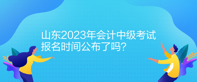 山東2023年會(huì)計(jì)中級(jí)考試報(bào)名時(shí)間公布了嗎？