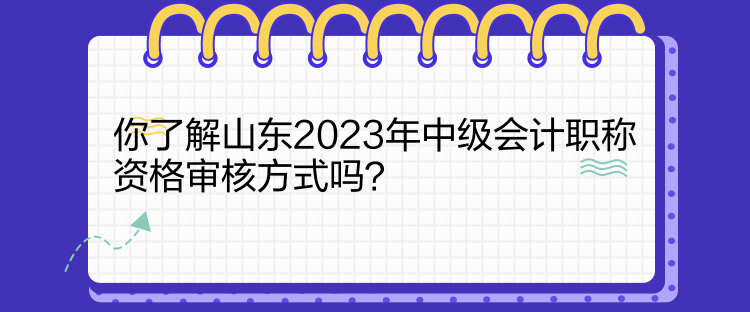 你了解山東2023年中級會計職稱資格審核方式嗎？