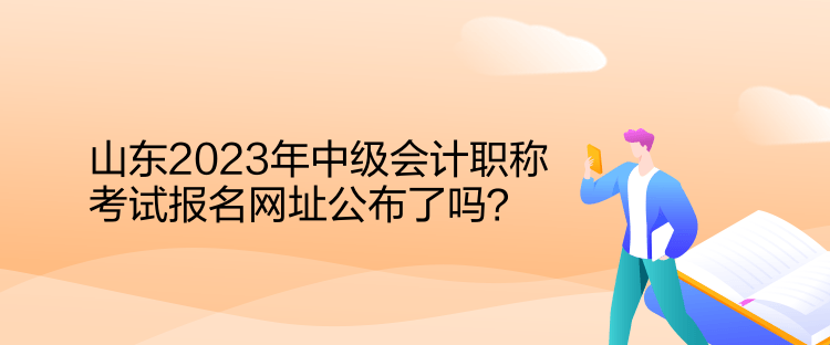 山東2023年中級會計職稱考試報名網(wǎng)址公布了嗎？