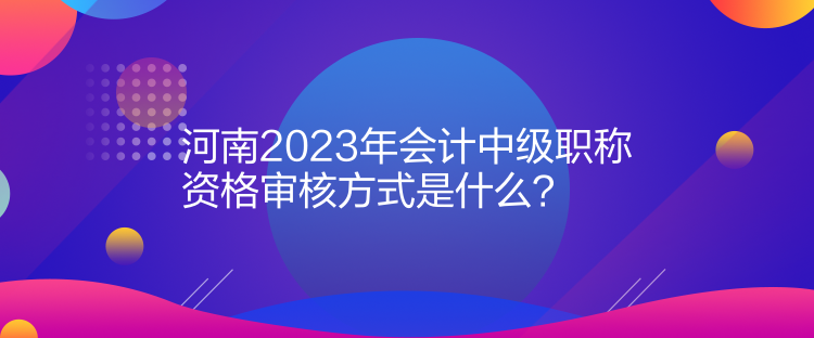 河南2023年會(huì)計(jì)中級(jí)職稱(chēng)資格審核方式是什么？