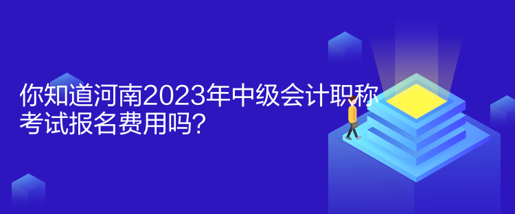 你知道河南2023年中級會計職稱考試報名費用嗎？