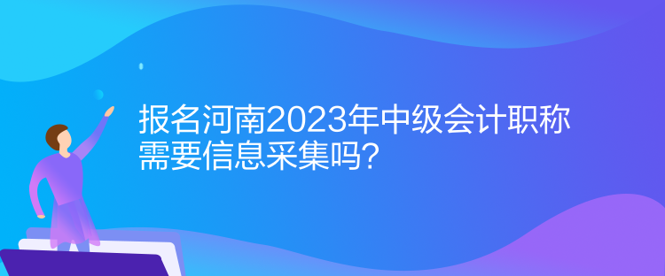 報名河南2023年中級會計職稱需要信息采集！