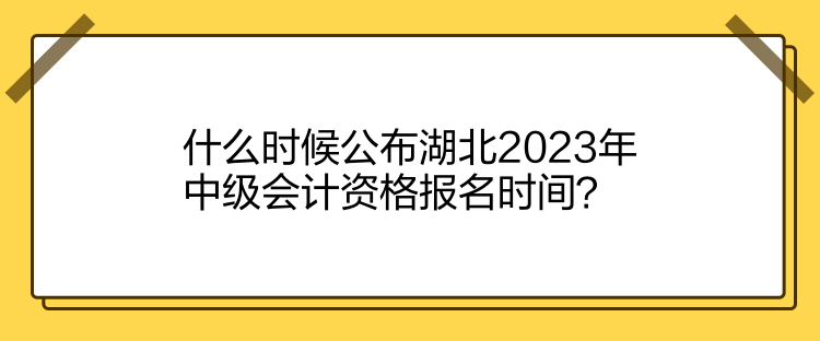 什么時(shí)候公布湖北2023年中級(jí)會(huì)計(jì)資格報(bào)名時(shí)間？