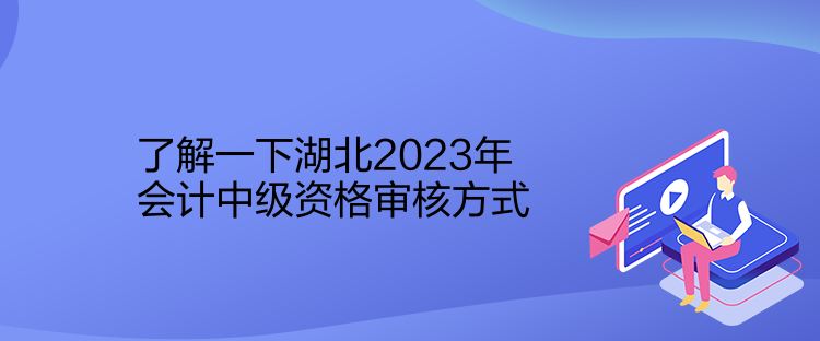 了解一下湖北2023年會計中級資格審核方式