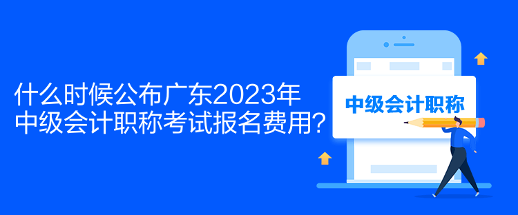 什么時候公布廣東2023年中級會計職稱考試報名費用？