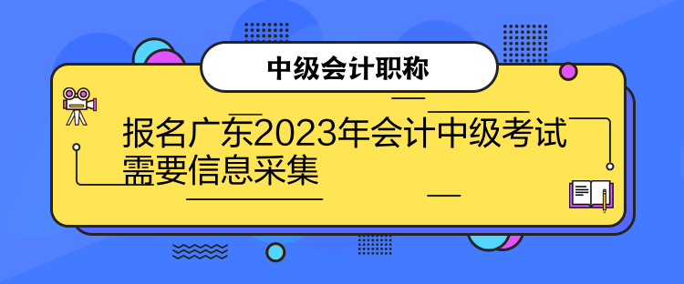 報(bào)名廣東2023年會(huì)計(jì)中級(jí)考試需要信息采集