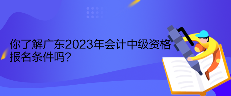 你了解廣東2023年會計中級資格報名條件嗎？