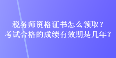 稅務(wù)師資格證書怎么領(lǐng)??？考試合格的成績有效期是幾年？