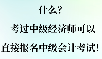 什么？考過中級(jí)經(jīng)濟(jì)師可以直接報(bào)名中級(jí)會(huì)計(jì)考試！