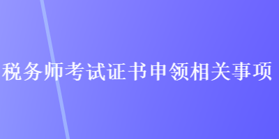 稅務(wù)師考試證書申領(lǐng)相關(guān)事項(xiàng)