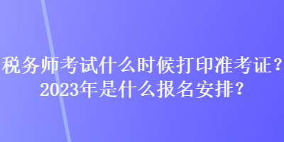 稅務(wù)師考試什么時候打印準(zhǔn)考證？2023年是什么報名安排？