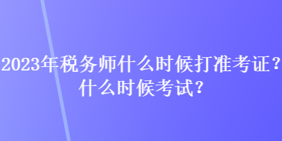 2023年稅務(wù)師什么時候打準(zhǔn)考證？什么時候考試？