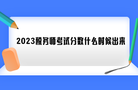 2023稅務(wù)師考試分?jǐn)?shù)什么時候出來