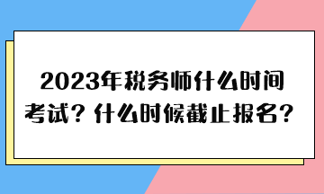 2023年稅務(wù)師什么時(shí)間考試、什么時(shí)候截止報(bào)名