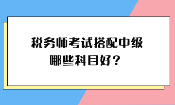 稅務(wù)師考試搭配中級哪些科目好？