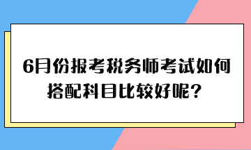 6月份報(bào)考稅務(wù)師考試如何搭配科目比較好呢？