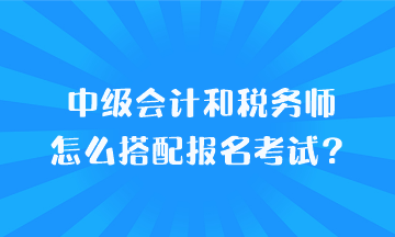 中級(jí)會(huì)計(jì)和稅務(wù)師怎么搭配報(bào)名考試？