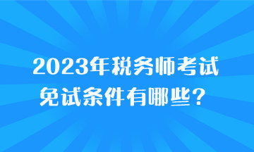 2023年稅務(wù)師考試免試條件有哪些？