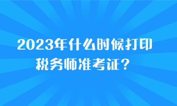 2023年什么時候打印稅務(wù)師準考證？