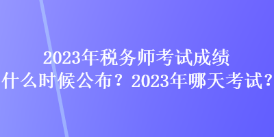 2023年稅務(wù)師考試成績(jī)什么時(shí)候公布？2023年哪天考試？