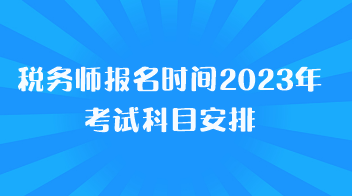 稅務(wù)師報(bào)名時(shí)間2023年考試科目安排